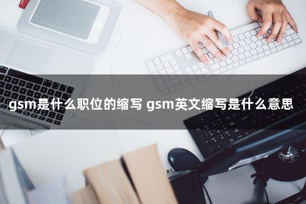 gsm是什么职位的缩写(gsm英文缩写是什么意思)
